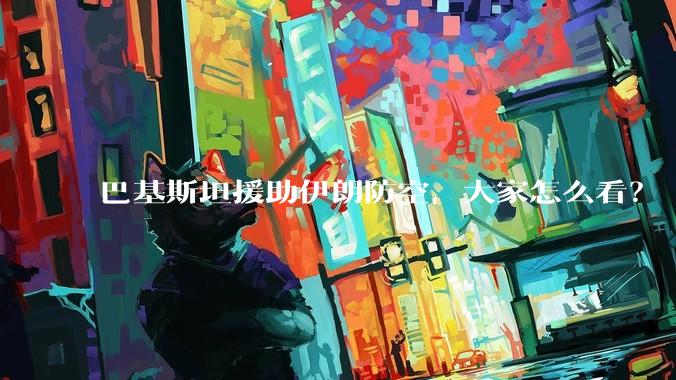 巴基斯坦援助伊朗防空，大家怎么看？