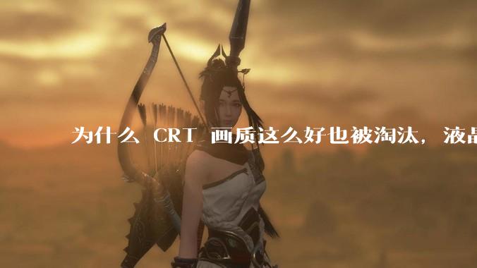 为什么 CRT 画质这么好也被淘汰，液晶反而发展的很好？