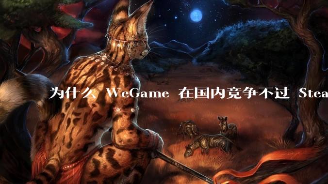 为什么 WeGame 在国内竞争不过 Steam ？