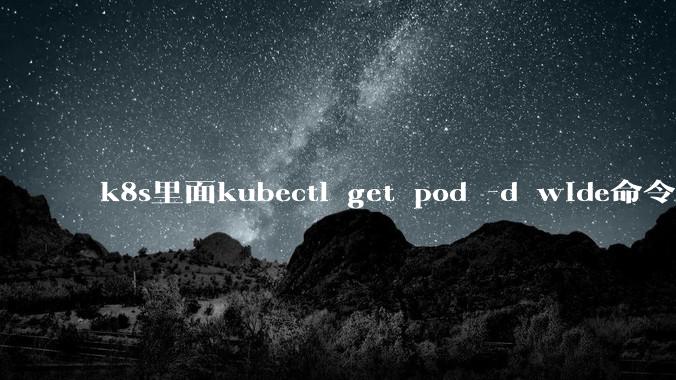 k8s里面kubectl get pod -d wide命令作用是什么？