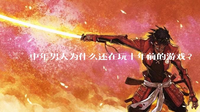 中年男人为什么还在玩十年前的游戏?
