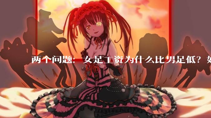 两个问题：女足工资为什么比男足低？如果中国女足和中国男足打一场谁会赢？