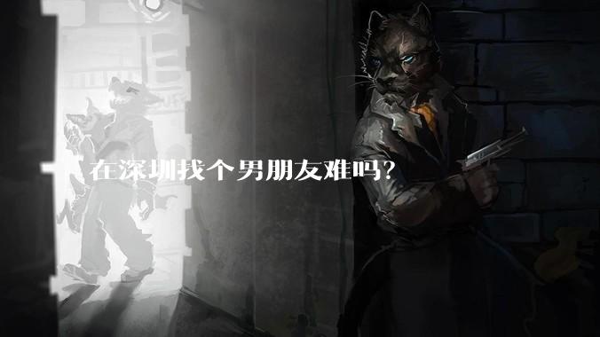 在深圳找个男朋友难吗？