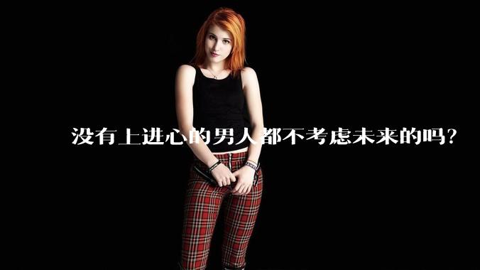 没有上进心的男人都不考虑未来的吗？